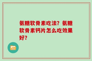 氨糖软骨素吃法？氨糖软骨素钙片怎么吃效果好？
