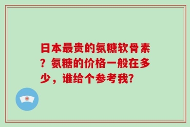 日本最贵的氨糖软骨素？氨糖的价格一般在多少，谁给个参考我？