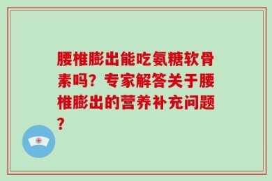 腰椎膨出能吃氨糖软骨素吗？专家解答关于腰椎膨出的营养补充问题？