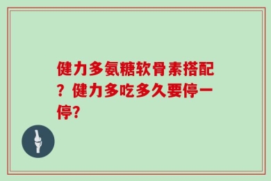 健力多氨糖软骨素搭配？健力多吃多久要停一停？
