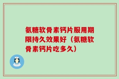 氨糖软骨素钙片服用期限持久效果好（氨糖软骨素钙片吃多久）