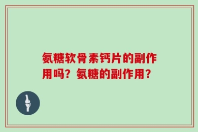 氨糖软骨素钙片的副作用吗？氨糖的副作用？
