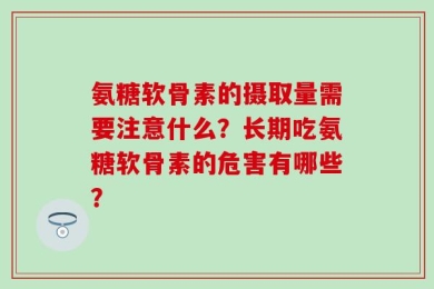 氨糖软骨素的摄取量需要注意什么？长期吃氨糖软骨素的危害有哪些？