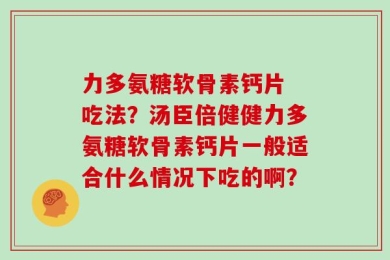 力多氨糖软骨素钙片 吃法？汤臣倍健健力多氨糖软骨素钙片一般适合什么情况下吃的啊？