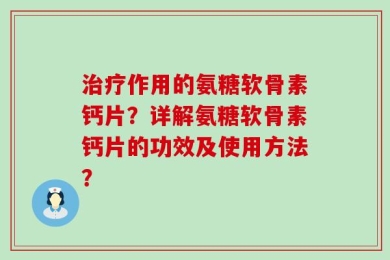 治疗作用的氨糖软骨素钙片？详解氨糖软骨素钙片的功效及使用方法？