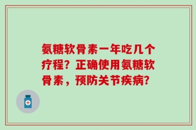 氨糖软骨素一年吃几个疗程？正确使用氨糖软骨素，预防关节疾病？