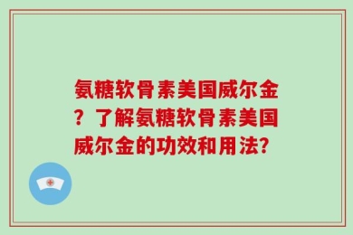 氨糖软骨素美国威尔金？了解氨糖软骨素美国威尔金的功效和用法？