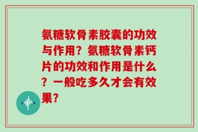 氨糖软骨素胶囊的功效与作用？氨糖软骨素钙片的功效和作用是什么？一般吃多久才会有效果？
