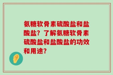氨糖软骨素硫酸盐和盐酸盐？了解氨糖软骨素硫酸盐和盐酸盐的功效和用途？