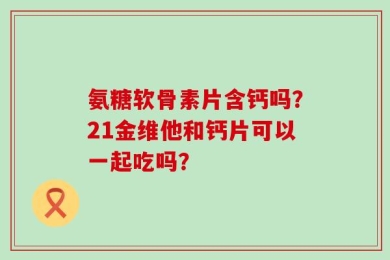 氨糖软骨素片含钙吗？21金维他和钙片可以一起吃吗？