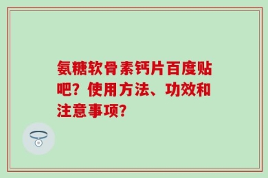 氨糖软骨素钙片百度贴吧？使用方法、功效和注意事项？