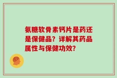 氨糖软骨素钙片是药还是保健品？详解其药品属性与保健功效？