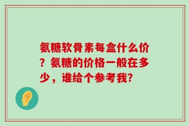 氨糖软骨素每盒什么价？氨糖的价格一般在多少，谁给个参考我？