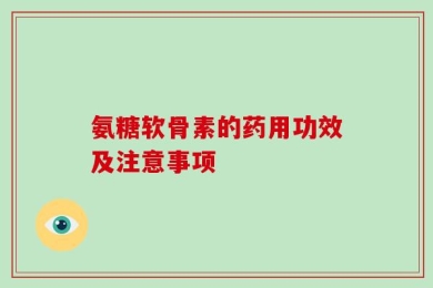 氨糖软骨素的药用功效及注意事项