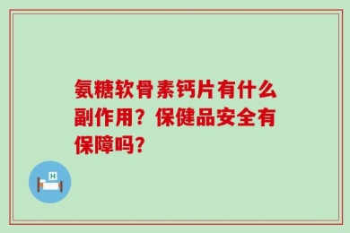 氨糖软骨素钙片有什么副作用？保健品安全有保障吗？