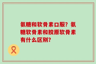 氨糖和软骨素口服？氨糖软骨素和胶原软骨素有什么区别？