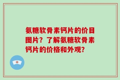 氨糖软骨素钙片的价目图片？了解氨糖软骨素钙片的价格和外观？