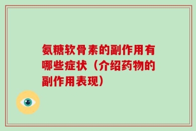 氨糖软骨素的副作用有哪些症状（介绍药物的副作用表现）