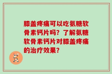 膝盖疼痛可以吃氨糖软骨素钙片吗？了解氨糖软骨素钙片对膝盖疼痛的治疗效果？