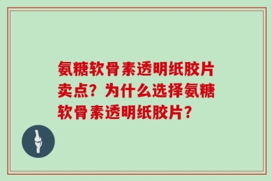 氨糖软骨素透明纸胶片卖点？为什么选择氨糖软骨素透明纸胶片？