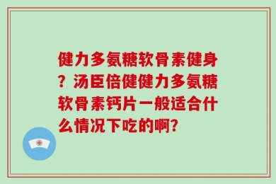 健力多氨糖软骨素健身？汤臣倍健健力多氨糖软骨素钙片一般适合什么情况下吃的啊？