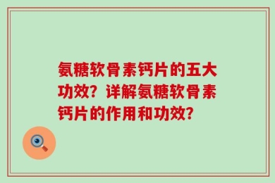 氨糖软骨素钙片的五大功效？详解氨糖软骨素钙片的作用和功效？