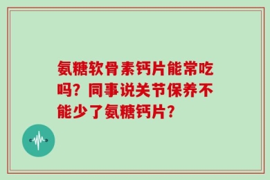 氨糖软骨素钙片能常吃吗？同事说关节保养不能少了氨糖钙片？