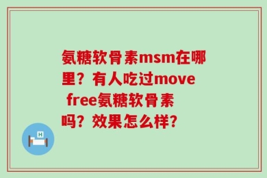 氨糖软骨素msm在哪里？有人吃过move free氨糖软骨素吗？效果怎么样？
