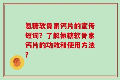 氨糖软骨素钙片的宣传短词？了解氨糖软骨素钙片的功效和使用方法？