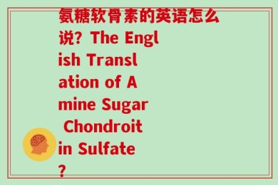 氨糖软骨素的英语怎么说？The English Translation of Amine Sugar Chondroitin Sulfate？