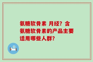氨糖软骨素 月经？含氨糖软骨素的产品主要适用哪些人群？