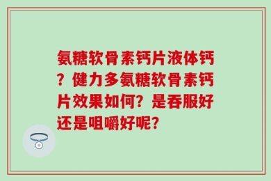 氨糖软骨素钙片液体钙？健力多氨糖软骨素钙片效果如何？是吞服好还是咀嚼好呢？