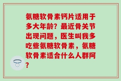 氨糖软骨素钙片适用于多大年龄？最近骨关节出现问题，医生叫我多吃些氨糖软骨素，氨糖软骨素适合什么人群阿？