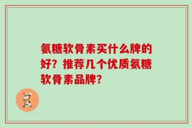 氨糖软骨素买什么牌的好？推荐几个优质氨糖软骨素品牌？