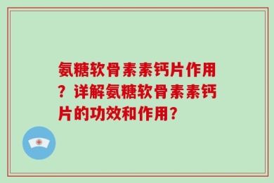 氨糖软骨素素钙片作用？详解氨糖软骨素素钙片的功效和作用？