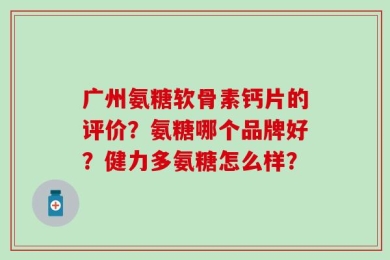 广州氨糖软骨素钙片的评价？氨糖哪个品牌好？健力多氨糖怎么样？