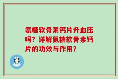 氨糖软骨素钙片升血压吗？详解氨糖软骨素钙片的功效与作用？