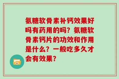 氨糖软骨素补钙效果好吗有药用的吗？氨糖软骨素钙片的功效和作用是什么？一般吃多久才会有效果？