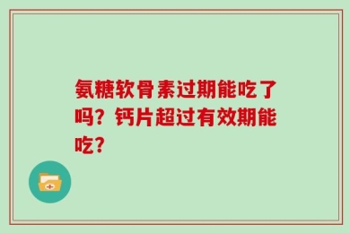 氨糖软骨素过期能吃了吗？钙片超过有效期能吃？