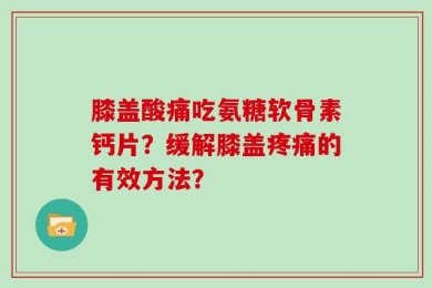 膝盖酸痛吃氨糖软骨素钙片？缓解膝盖疼痛的有效方法？