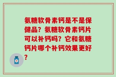 氨糖软骨素钙是不是保健品？氨糖软骨素钙片可以补钙吗？它和氨糖钙片哪个补钙效果更好？