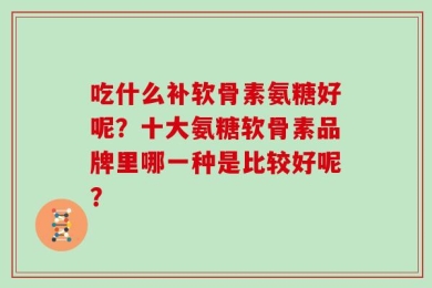吃什么补软骨素氨糖好呢？十大氨糖软骨素品牌里哪一种是比较好呢？