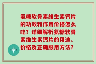 氨糖软骨素维生素钙片的功效和作用价格怎么吃？详细解析氨糖软骨素维生素钙片的用途、价格及正确服用方法？