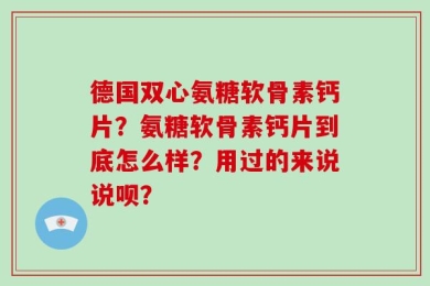 德国双心氨糖软骨素钙片？氨糖软骨素钙片到底怎么样？用过的来说说呗？