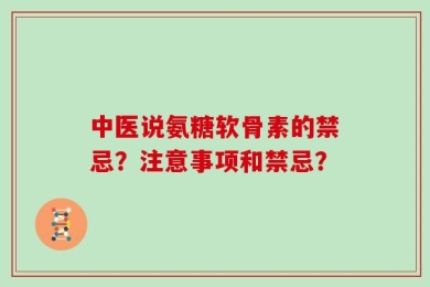 中医说氨糖软骨素的禁忌？注意事项和禁忌？