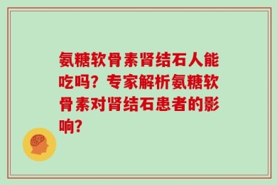 氨糖软骨素肾结石人能吃吗？专家解析氨糖软骨素对肾结石患者的影响？