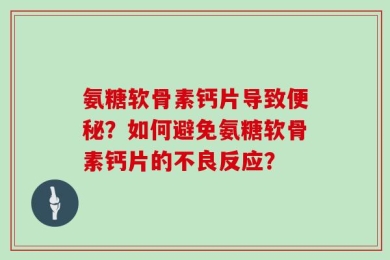 氨糖软骨素钙片导致便秘？如何避免氨糖软骨素钙片的不良反应？
