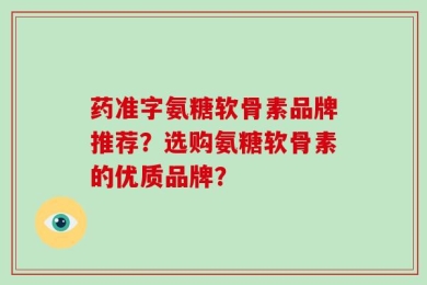 药准字氨糖软骨素品牌推荐？选购氨糖软骨素的优质品牌？
