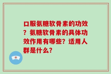 口服氨糖软骨素的功效？氨糖软骨素的具体功效作用有哪些？适用人群是什么？