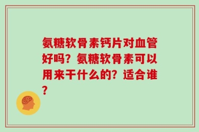 氨糖软骨素钙片对血管好吗？氨糖软骨素可以用来干什么的？适合谁？